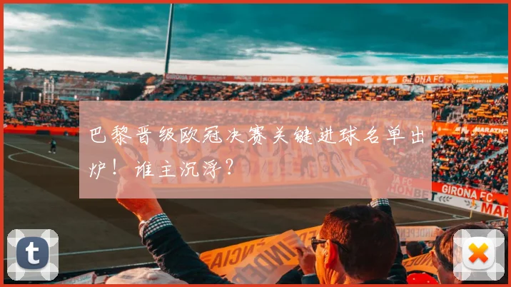 巴黎晋级欧冠决赛关键进球名单出炉！谁主沉浮？