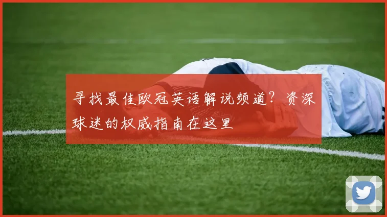 寻找最佳欧冠英语解说频道？资深球迷的权威指南在这里