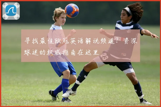 寻找最佳欧冠英语解说频道？资深球迷的权威指南在这里