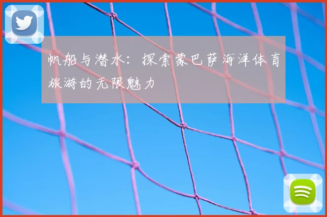 帆船与潜水：探索蒙巴萨海洋体育旅游的无限魅力