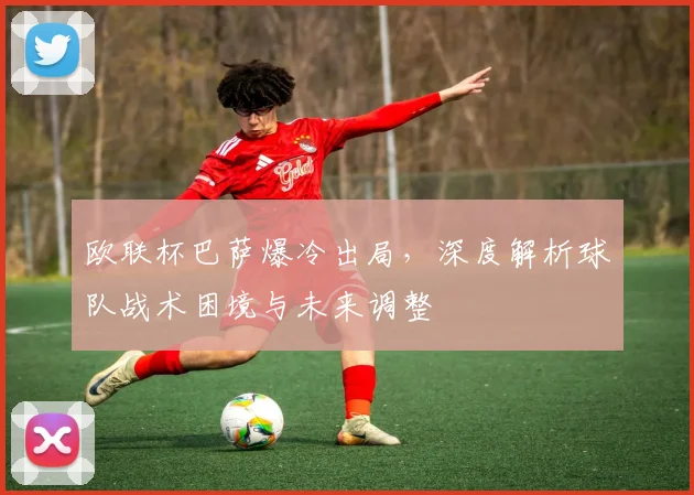 欧联杯巴萨爆冷出局，深度解析球队战术困境与未来调整
