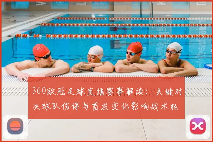 360欧冠足球直播赛事解读：关键对决球队伤停与首发变化影响战术轮换