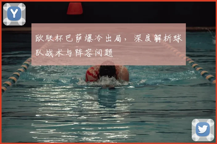 欧联杯巴萨爆冷出局，深度解析球队战术与阵容问题