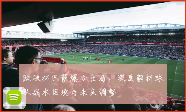 欧联杯巴萨爆冷出局，深度解析球队战术困境与未来调整