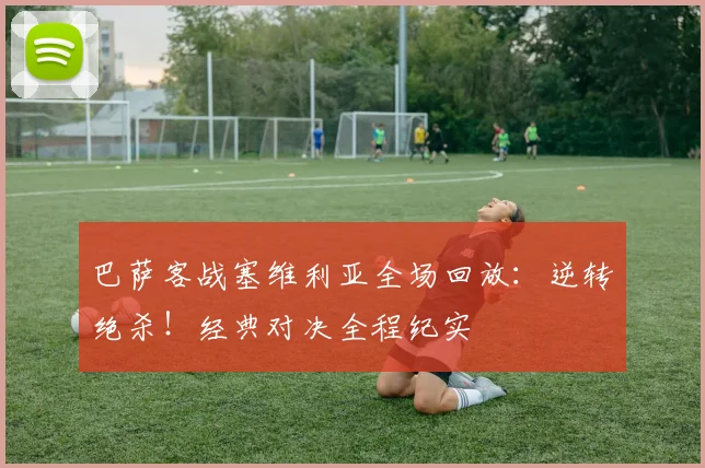 巴萨客战塞维利亚全场回放：逆转绝杀！经典对决全程纪实