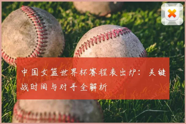 中国女篮世界杯赛程表出炉：关键战时间与对手全解析