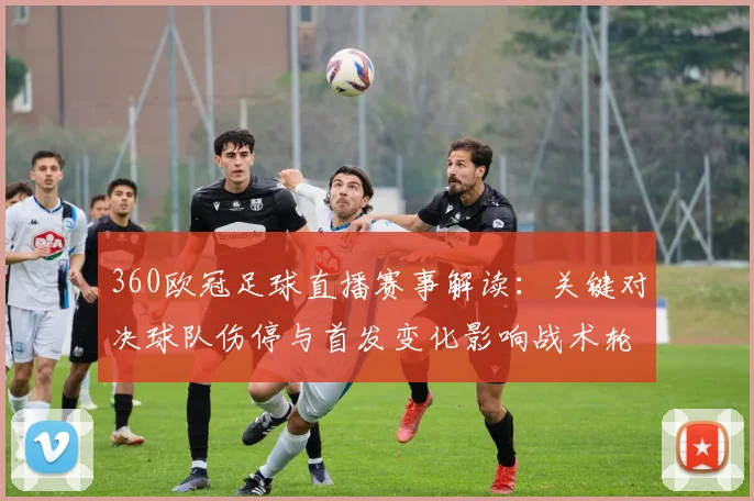 360欧冠足球直播赛事解读：关键对决球队伤停与首发变化影响战术轮换