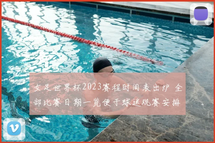 女足世界杯2023赛程时间表出炉 全部比赛日期一览便于球迷观赛安排