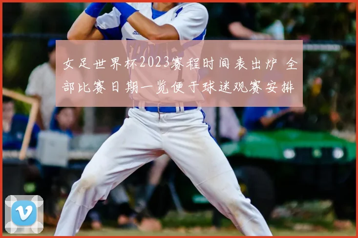 女足世界杯2023赛程时间表出炉 全部比赛日期一览便于球迷观赛安排