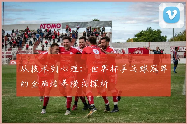 从技术到心理：世界杯乒乓球冠军的全面培养模式探析