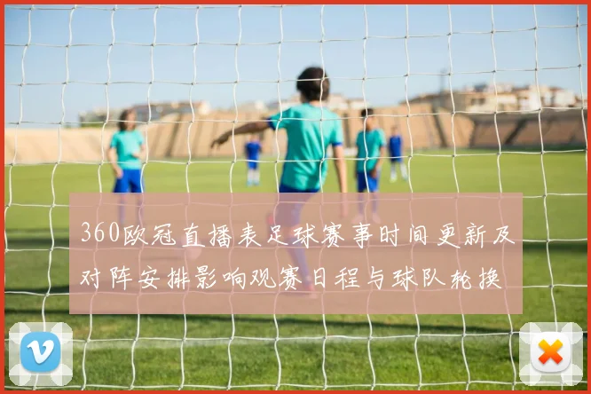 360欧冠直播表足球赛事时间更新及对阵安排影响观赛日程与球队轮换