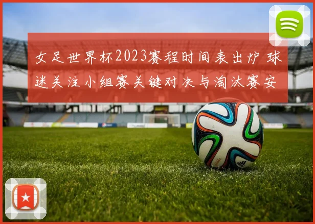 女足世界杯2023赛程时间表出炉 球迷关注小组赛关键对决与淘汰赛安排