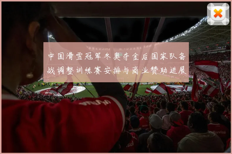 中国滑雪冠军冬奥夺金后国家队备战调整训练赛安排与商业赞助进展