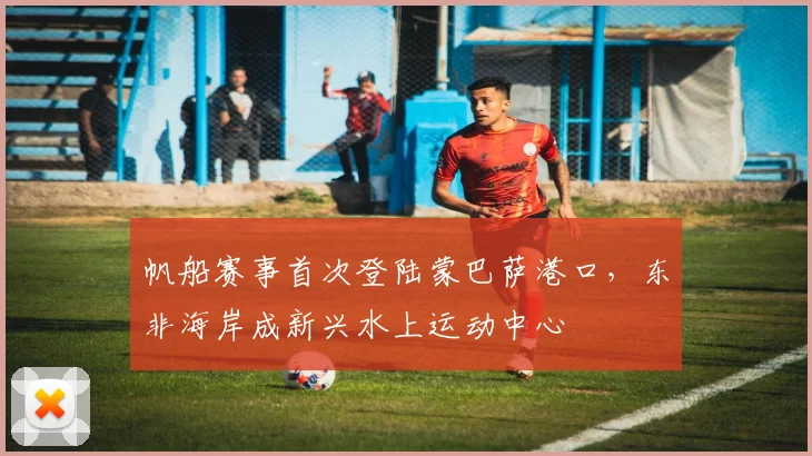 帆船赛事首次登陆蒙巴萨港口，东非海岸成新兴水上运动中心