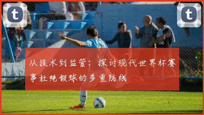 从技术到监管：探讨现代世界杯赛事杜绝假球的多重防线