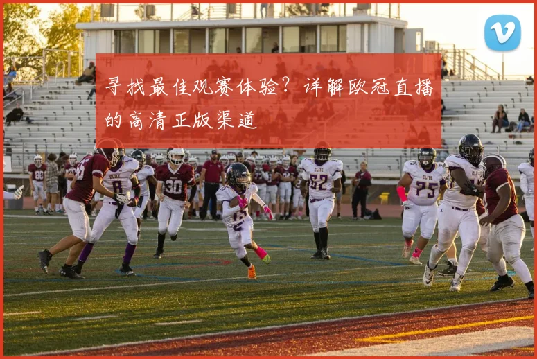 寻找最佳观赛体验？详解欧冠直播的高清正版渠道