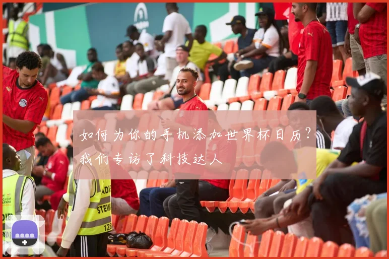如何为你的手机添加世界杯日历?我们专访了科技达人