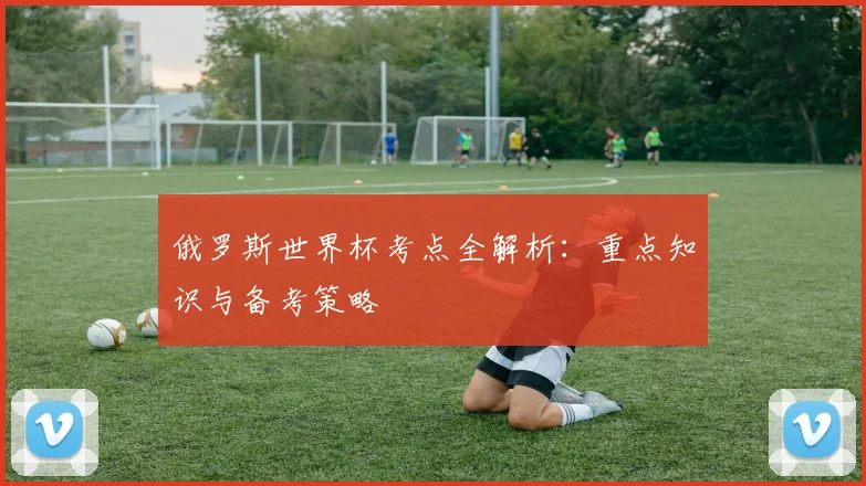 俄罗斯世界杯考点全解析：重点知识与备考策略