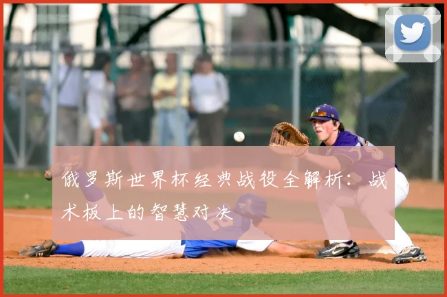 俄罗斯世界杯经典战役全解析：战术板上的智慧对决