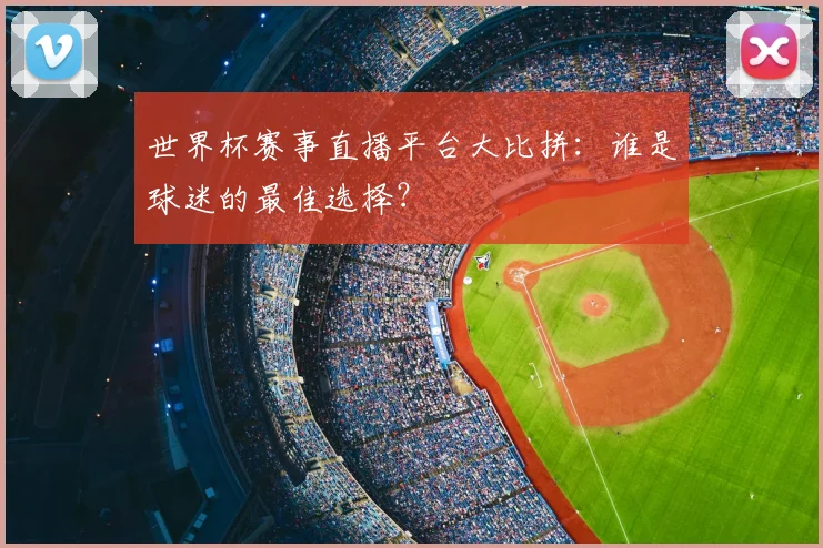 世界杯赛事直播平台大比拼：谁是球迷的最佳选择？