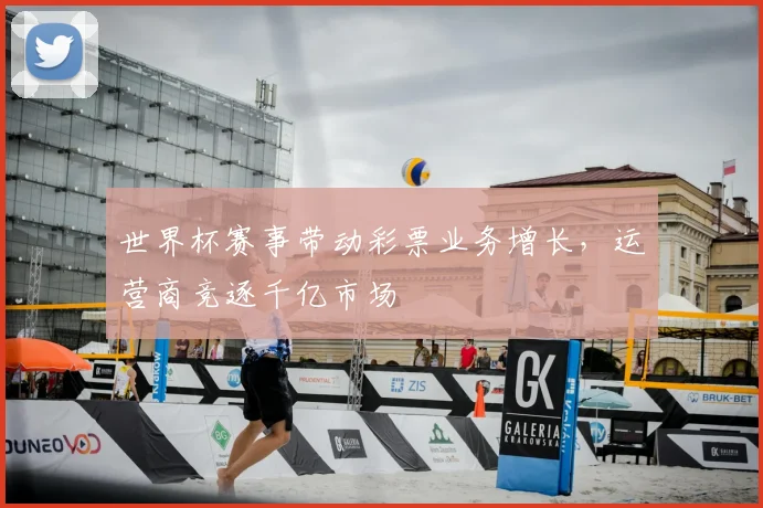 世界杯赛事带动彩票业务增长，运营商竞逐千亿市场