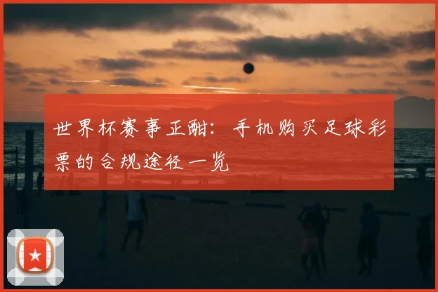 世界杯赛事正酣：手机购买足球彩票的合规途径一览