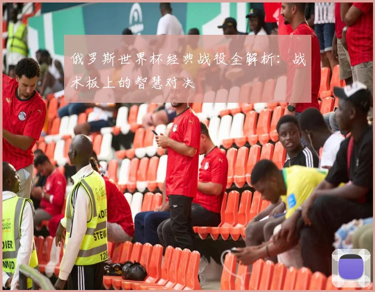 俄罗斯世界杯经典战役全解析：战术板上的智慧对决