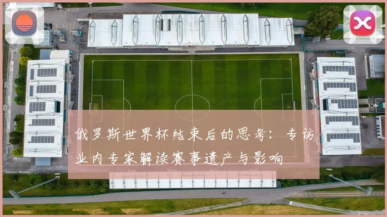 俄罗斯世界杯结束后的思考：专访业内专家解读赛事遗产与影响
