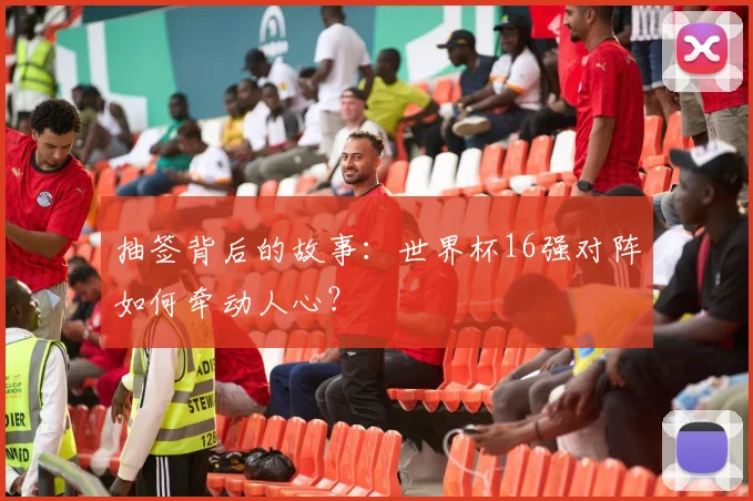 抽签背后的故事：世界杯16强对阵如何牵动人心？