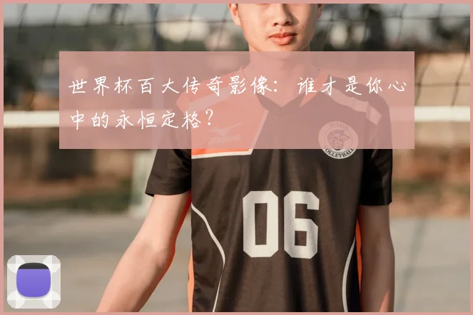 世界杯百大传奇影像：谁才是你心中的永恒定格？