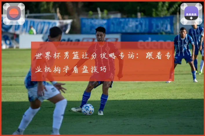 世界杯男篮让分攻略专访：跟着专业机构学看盘技巧