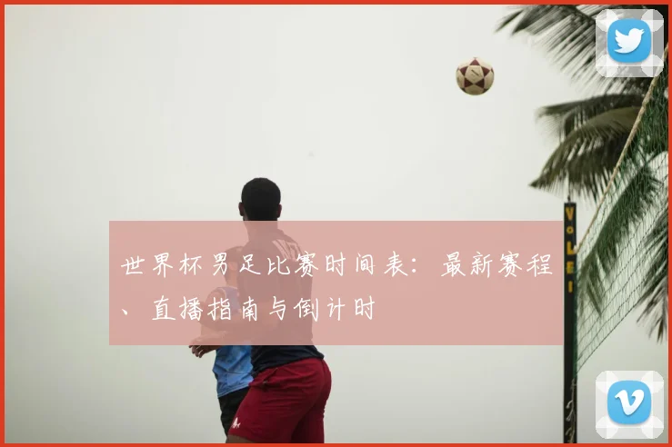 世界杯男足比赛时间表：最新赛程、直播指南与倒计时