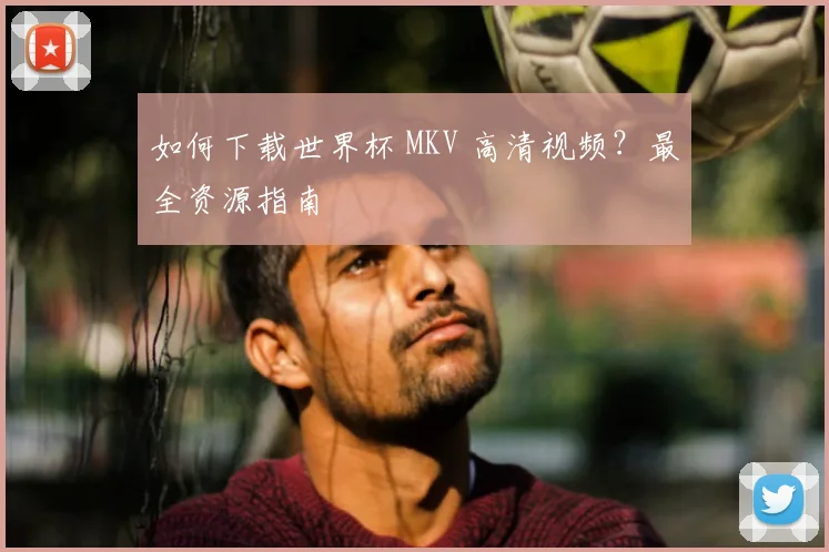如何下载世界杯 MKV 高清视频?最全资源指南