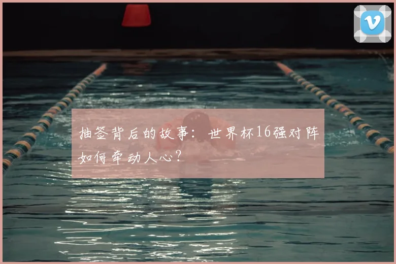 抽签背后的故事：世界杯16强对阵如何牵动人心？