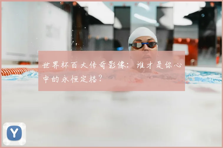 世界杯百大传奇影像：谁才是你心中的永恒定格？