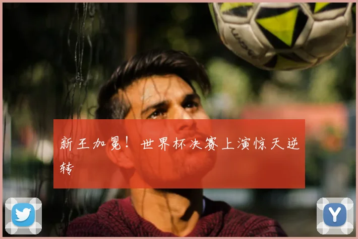 新王加冕!世界杯决赛上演惊天逆转