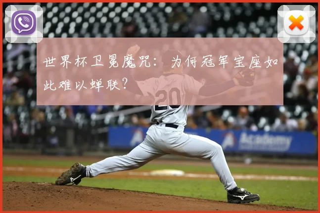 世界杯卫冕魔咒:为何冠军宝座如此难以蝉联?
