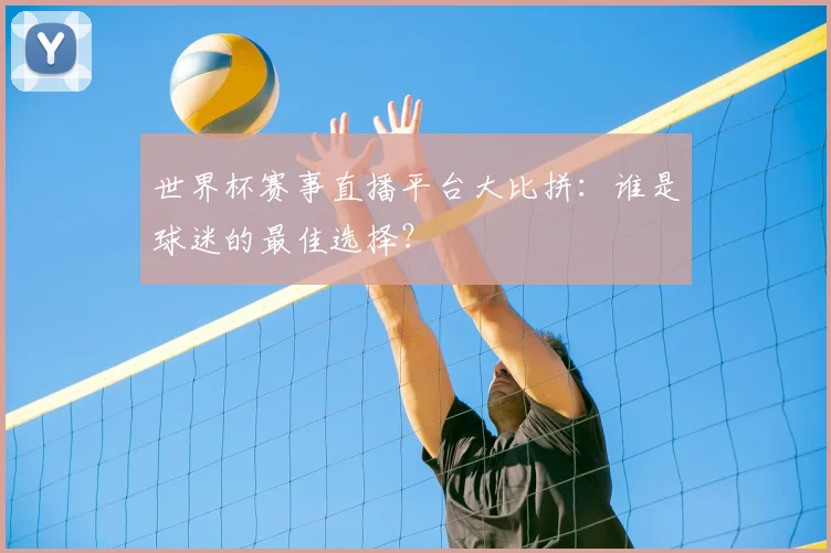 世界杯赛事直播平台大比拼：谁是球迷的最佳选择？