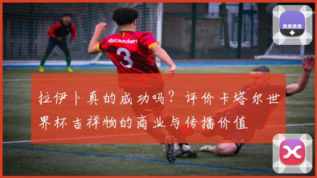 拉伊卜真的成功吗？评价卡塔尔世界杯吉祥物的商业与传播价值