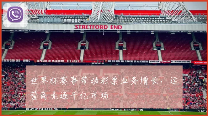 世界杯赛事带动彩票业务增长，运营商竞逐千亿市场