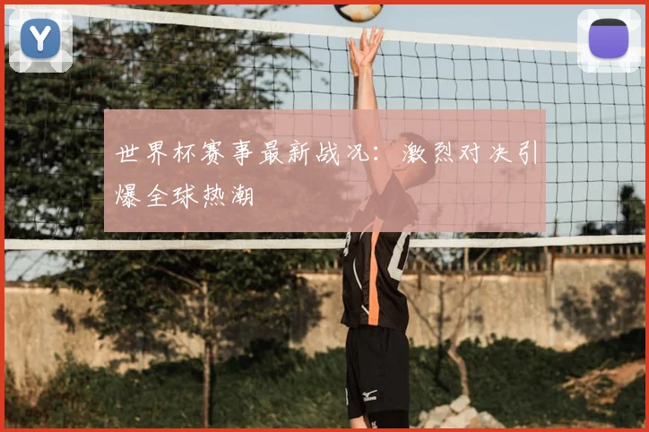 世界杯赛事最新战况：激烈对决引爆全球热潮