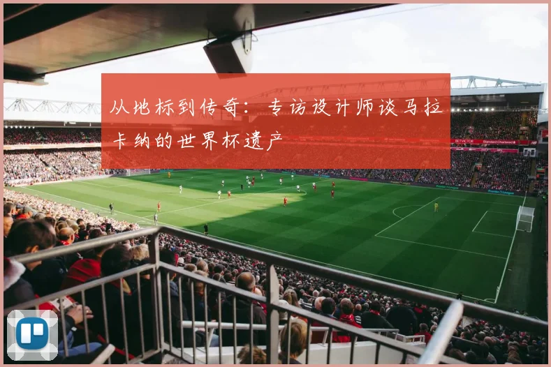 从地标到传奇:专访设计师谈马拉卡纳的世界杯遗产