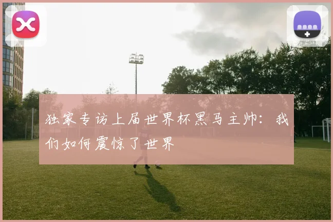 独家专访上届世界杯黑马主帅：我们如何震惊了世界
