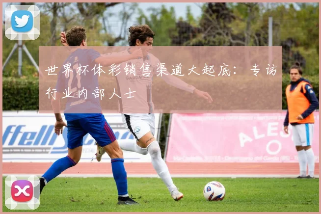 世界杯体彩销售渠道大起底：专访行业内部人士