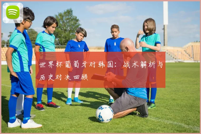 世界杯葡萄牙对韩国：战术解析与历史对决回顾