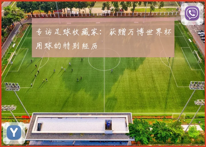 专访足球收藏家：获赠万博世界杯用球的特别经历