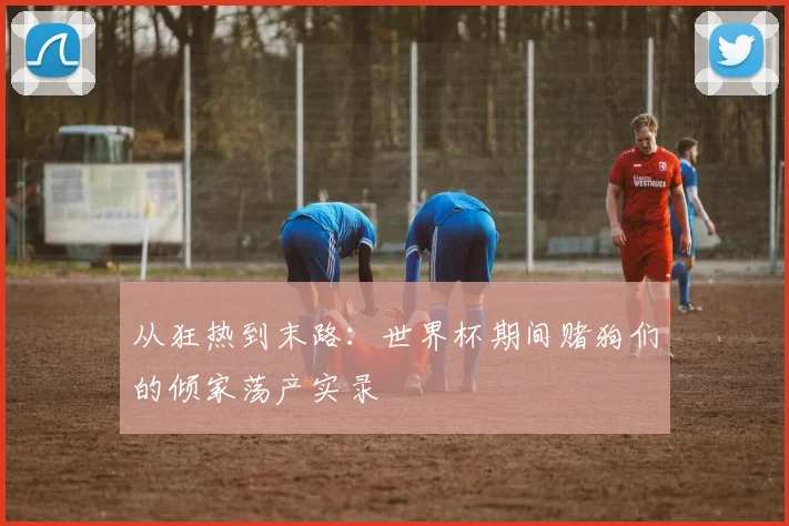 从狂热到末路：世界杯期间赌狗们的倾家荡产实录