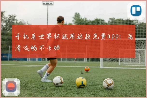 手机看世界杯就用这款免费app：高清流畅不卡顿