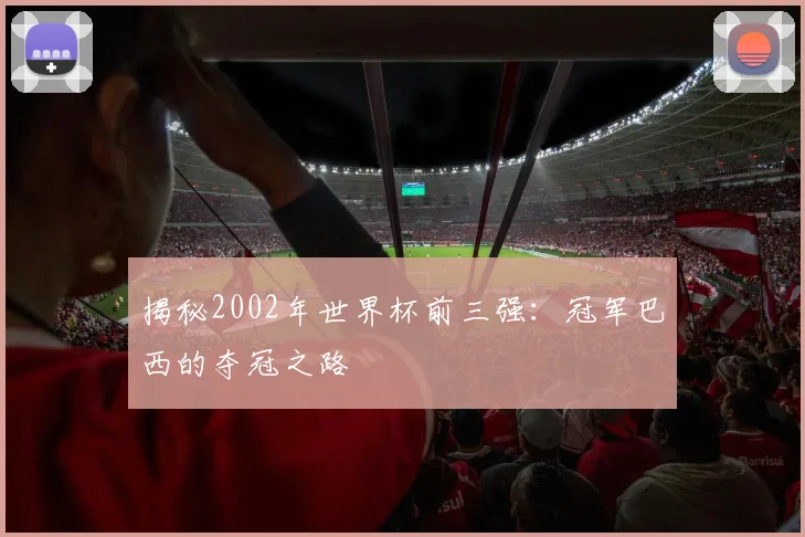 揭秘2002年世界杯前三强：冠军巴西的夺冠之路
