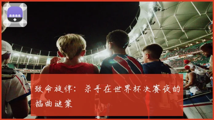 致命旋律：杀手在世界杯决赛夜的插曲谜案